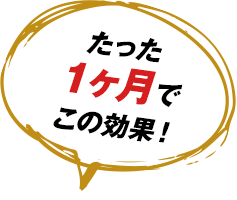 たった１ヶ月でこの効果！