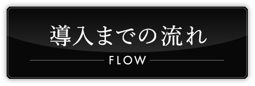 導入までの流れ FLOW
